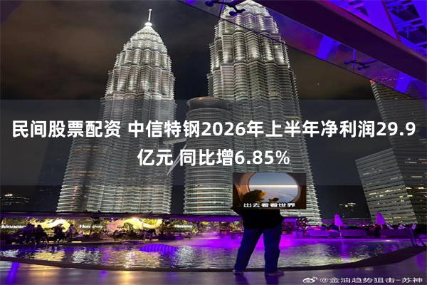 民间股票配资 中信特钢2026年上半年净利润29.9亿元 同比增6.85%