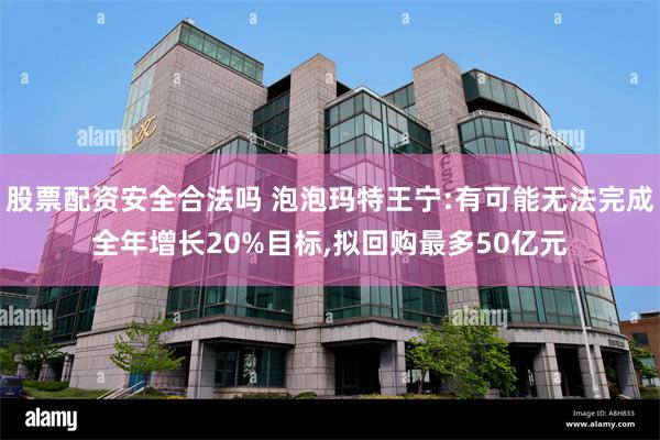 股票配资安全合法吗 泡泡玛特王宁:有可能无法完成全年增长20%目标,拟回购最多50亿元