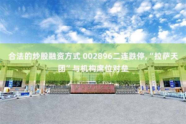 合法的炒股融资方式 002896二连跌停,“拉萨天团”与机构席位对垒