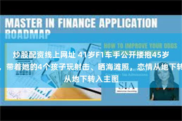 炒股配资线上网址 41岁F1车手公开搂抱45岁卡戴珊，带着她的4个孩子玩射击、晒海滩照，恋情从地下转入主图