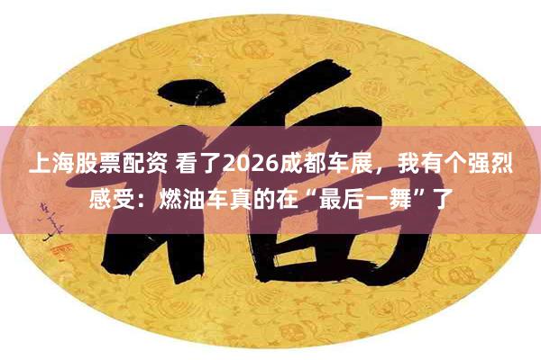 上海股票配资 看了2026成都车展，我有个强烈感受：燃油车真的在“最后一舞”了