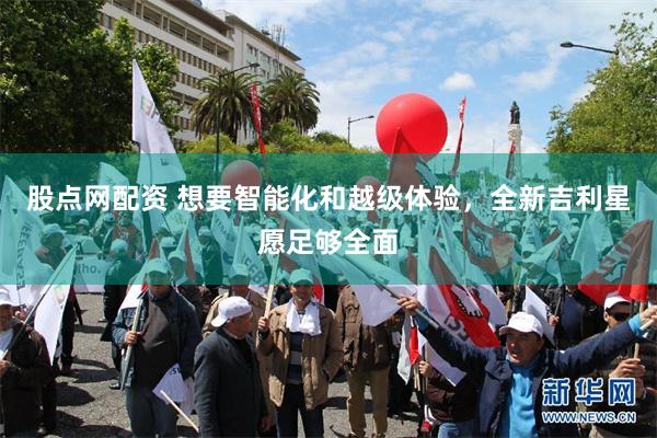 股点网配资 想要智能化和越级体验，全新吉利星愿足够全面