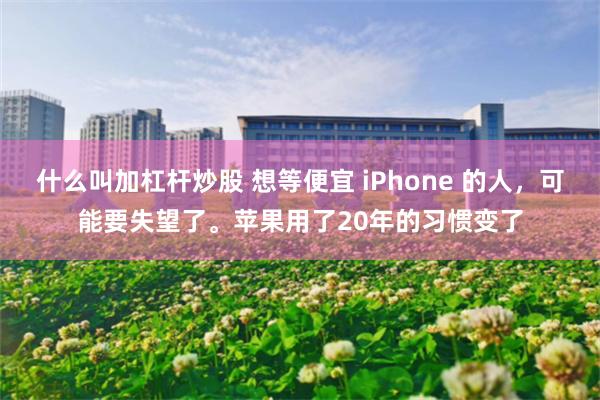 什么叫加杠杆炒股 想等便宜 iPhone 的人，可能要失望了。苹果用了20年的习惯变了