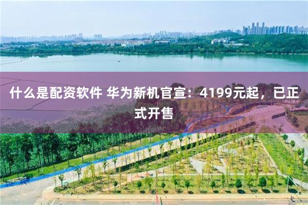 什么是配资软件 华为新机官宣：4199元起，已正式开售