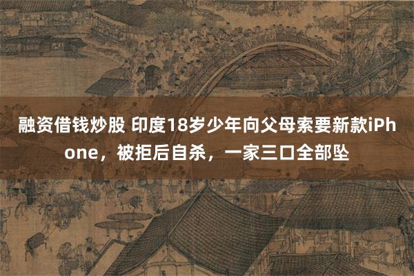 融资借钱炒股 印度18岁少年向父母索要新款iPhone，被拒后自杀，一家三口全部坠