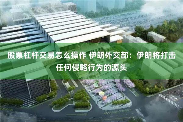 股票杠杆交易怎么操作 伊朗外交部：伊朗将打击任何侵略行为的源头