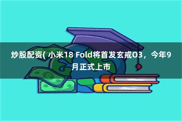炒股配资( 小米18 Fold将首发玄戒O3，今年9月正式上市