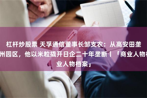 杠杆炒股票 天孚通信董事长邹支农：从高安田垄到苏州园区，他以米粒撬开日企二十年垄断丨「商业人物档案」