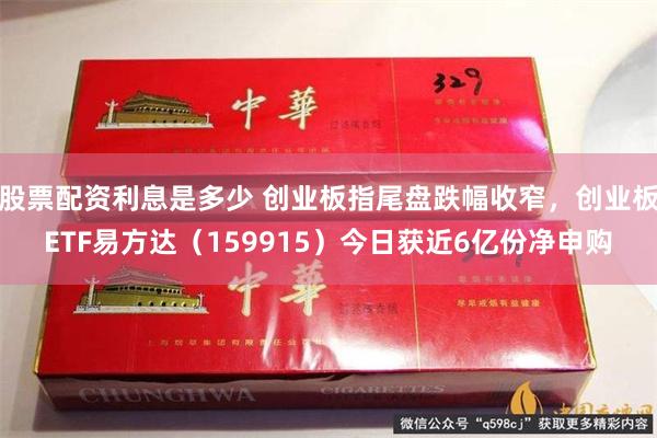 股票配资利息是多少 创业板指尾盘跌幅收窄，创业板ETF易方达（159915）今日获近6亿份净申购