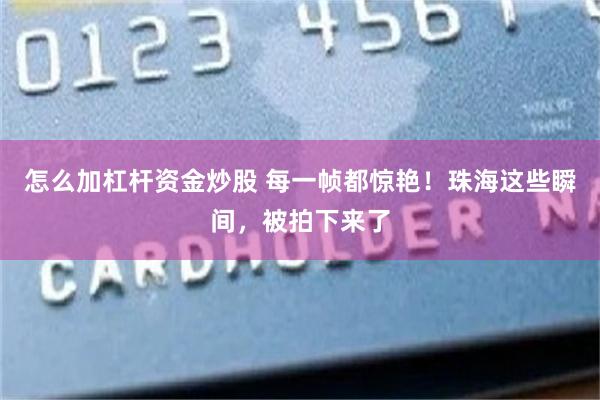 怎么加杠杆资金炒股 每一帧都惊艳！珠海这些瞬间，被拍下来了