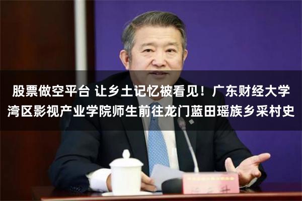 股票做空平台 让乡土记忆被看见！广东财经大学湾区影视产业学院师生前往龙门蓝田瑶族乡采村史