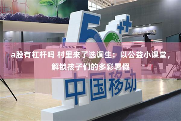 a股有杠杆吗 村里来了选调生：以公益小课堂，解锁孩子们的多彩暑假