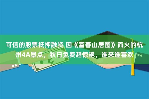 可信的股票抵押融资 因《富春山居图》而火的杭州4A景点，秋日免费超惊艳，谁来谁喜欢