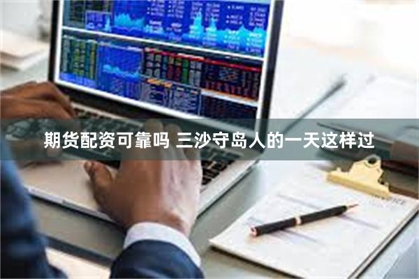 期货配资可靠吗 三沙守岛人的一天这样过
