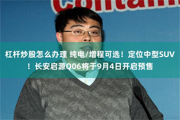 杠杆炒股怎么办理 纯电/增程可选！定位中型SUV！长安启源Q06将于9月4日开启预售
