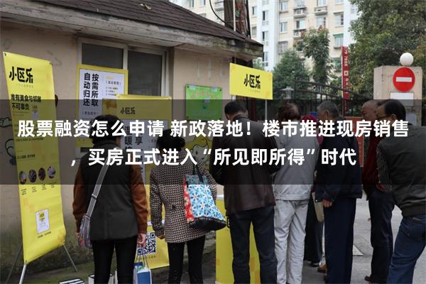 股票融资怎么申请 新政落地！楼市推进现房销售，买房正式进入“所见即所得”时代