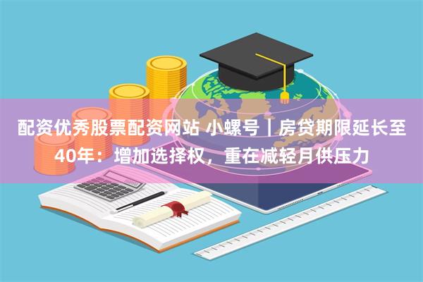 配资优秀股票配资网站 小螺号｜房贷期限延长至40年：增加选择权，重在减轻月供压力