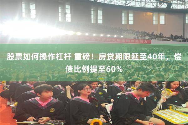 股票如何操作杠杆 重磅!房贷期限延至40年,偿债比例提至60%
