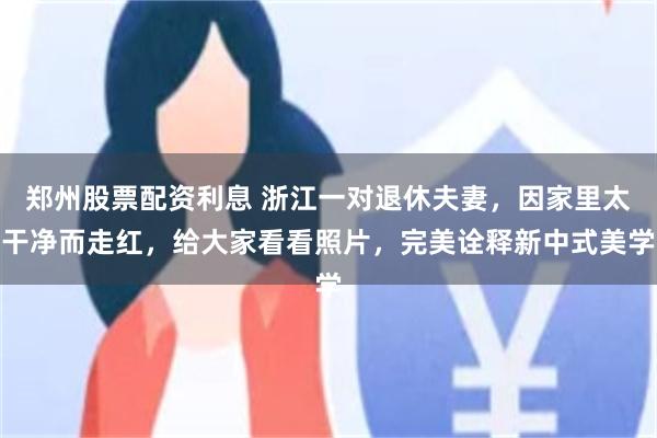 郑州股票配资利息 浙江一对退休夫妻，因家里太干净而走红，给大家看看照片，完美诠释新中式美学
