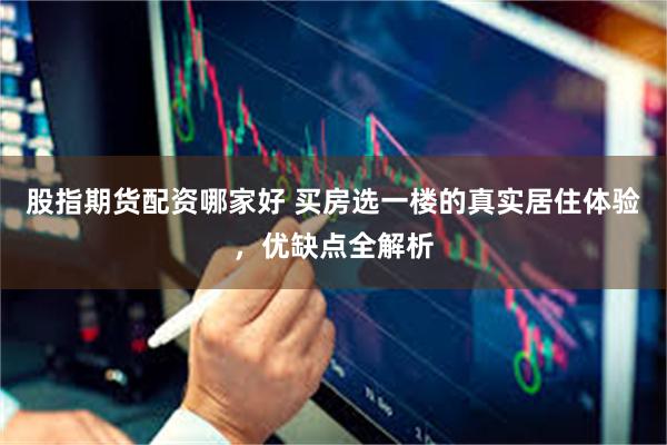 股指期货配资哪家好 买房选一楼的真实居住体验，优缺点全解析