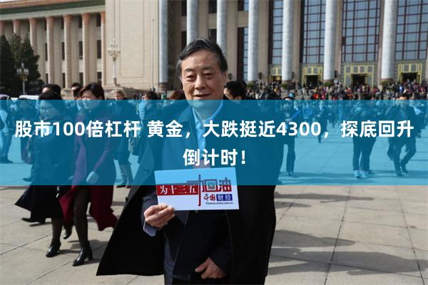 股市100倍杠杆 黄金，大跌挺近4300，探底回升倒计时！