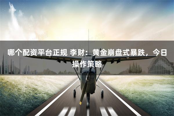 哪个配资平台正规 李财：黄金崩盘式暴跌，今日操作策略