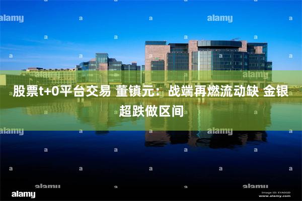 股票t+0平台交易 董镇元：战端再燃流动缺 金银超跌做区间