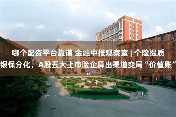 哪个配资平台靠谱 金融中报观察室 | 个险提质银保分化，A股五大上市险企算出渠道变局“价值账”