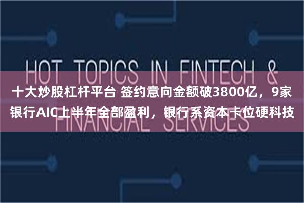 十大炒股杠杆平台 签约意向金额破3800亿，9家银行AIC上半年全部盈利，银行系资本卡位硬科技