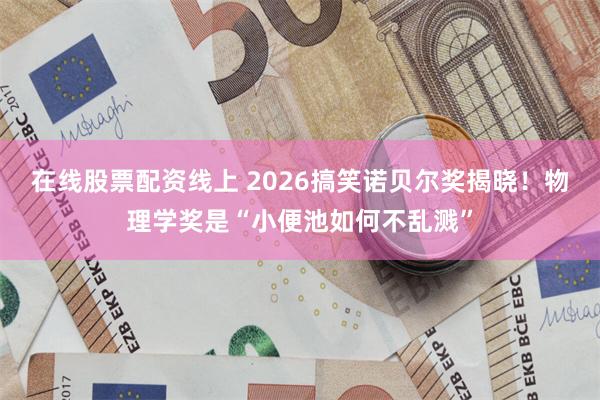 在线股票配资线上 2026搞笑诺贝尔奖揭晓！物理学奖是“小便池如何不乱溅”