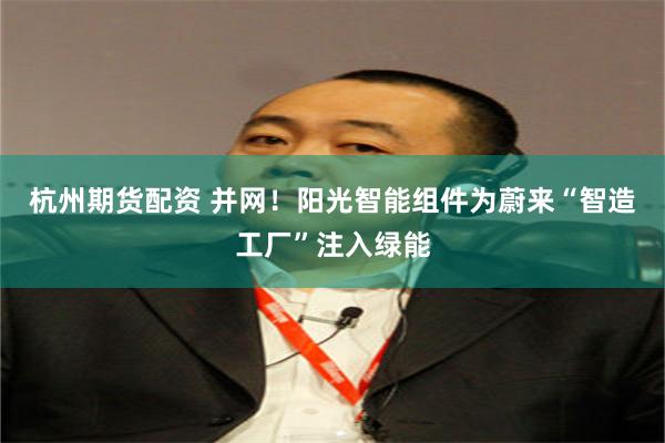 杭州期货配资 并网！阳光智能组件为蔚来“智造工厂”注入绿能