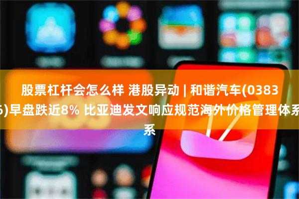 股票杠杆会怎么样 港股异动 | 和谐汽车(03836)早盘跌近8% 比亚迪发文响应规范海外价格管理体系