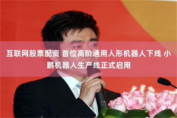 互联网股票配资 首位高阶通用人形机器人下线 小鹏机器人生产线正式启用