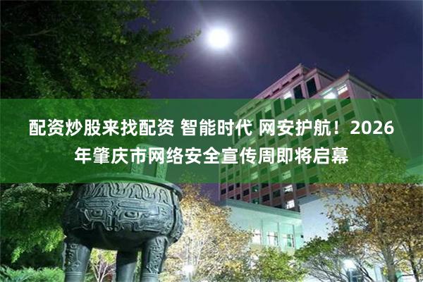 配资炒股来找配资 智能时代 网安护航！2026年肇庆市网络安全宣传周即将启幕