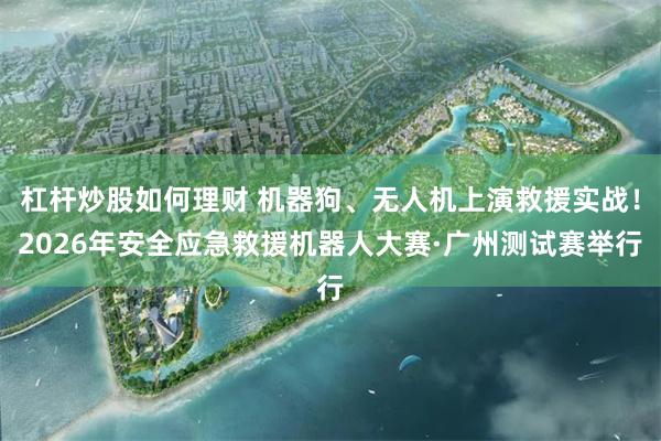 杠杆炒股如何理财 机器狗、无人机上演救援实战！2026年安全应急救援机器人大赛·广州测试赛举行