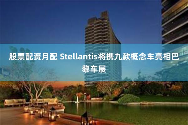 股票配资月配 Stellantis将携九款概念车亮相巴黎车展