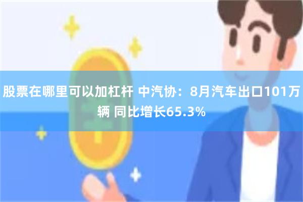 股票在哪里可以加杠杆 中汽协：8月汽车出口101万辆 同比增长65.3%