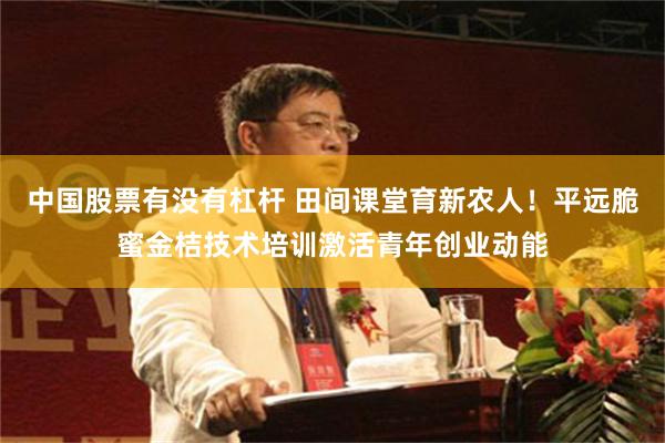中国股票有没有杠杆 田间课堂育新农人！平远脆蜜金桔技术培训激活青年创业动能