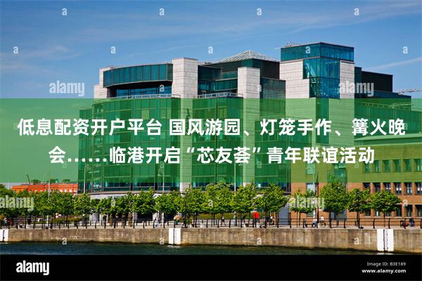 低息配资开户平台 国风游园、灯笼手作、篝火晚会……临港开启“芯友荟”青年联谊活动