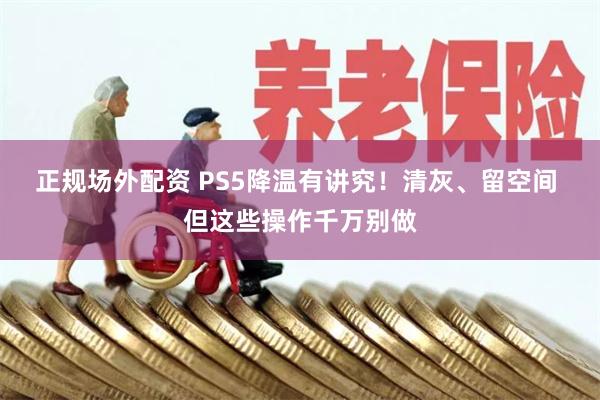 正规场外配资 PS5降温有讲究！清灰、留空间 但这些操作千万别做