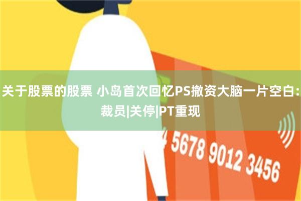 关于股票的股票 小岛首次回忆PS撤资大脑一片空白:裁员|关停|PT重现