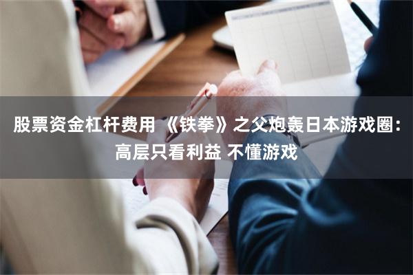 股票资金杠杆费用 《铁拳》之父炮轰日本游戏圈：高层只看利益 不懂游戏