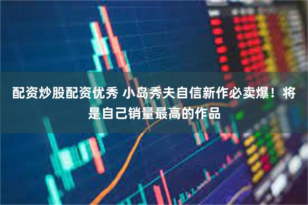 配资炒股配资优秀 小岛秀夫自信新作必卖爆!将是自己销量最高的作品
