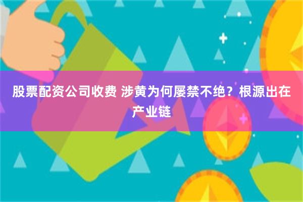 股票配资公司收费 涉黄为何屡禁不绝？根源出在产业链