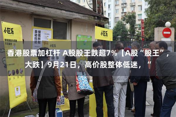 香港股票加杠杆 A股股王跌超7%【A股“股王”，大跌】9月21日，高价股整体低迷，“