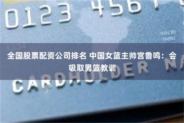 全国股票配资公司排名 中国女篮主帅宫鲁鸣：会吸取男篮教训