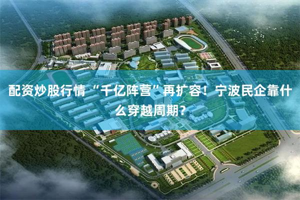 配资炒股行情 “千亿阵营”再扩容！宁波民企靠什么穿越周期？