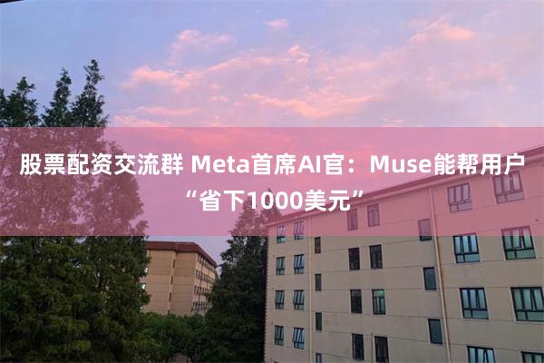 股票配资交流群 Meta首席AI官:Muse能帮用户“省下1000美元”