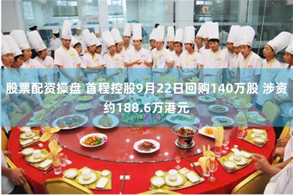 股票配资操盘 首程控股9月22日回购140万股 涉资约188.6万港元