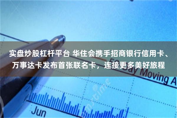 实盘炒股杠杆平台 华住会携手招商银行信用卡、万事达卡发布首张联名卡，连接更多美好旅程